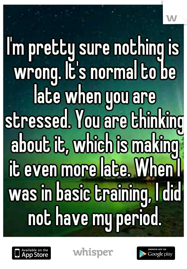 I'm pretty sure nothing is wrong. It's normal to be late when you are stressed. You are thinking about it, which is making it even more late. When I was in basic training, I did not have my period.