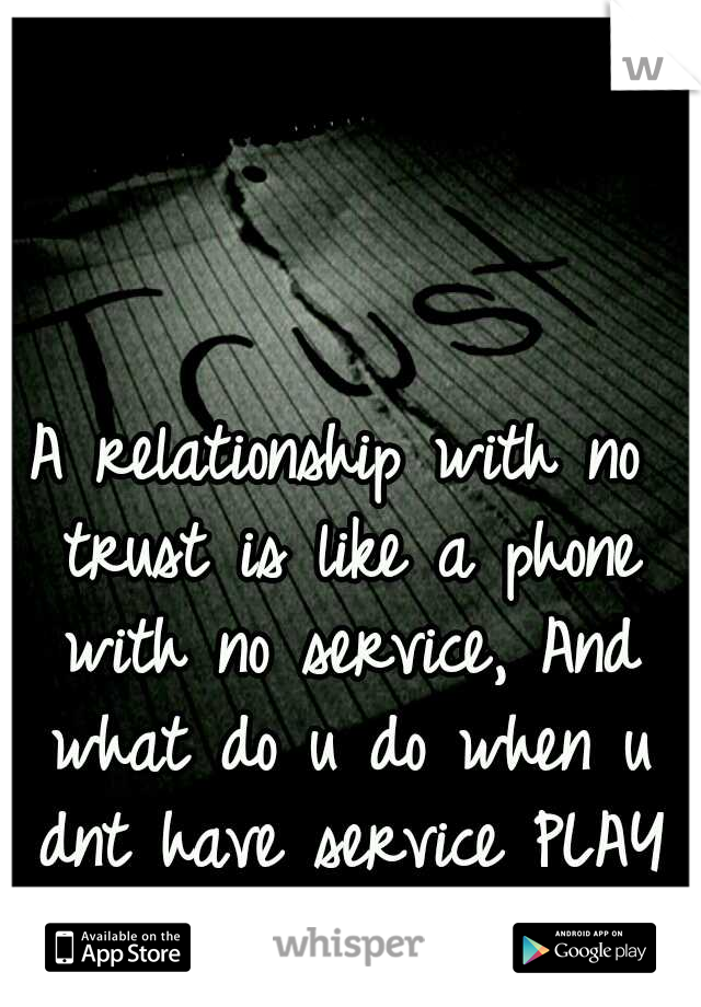 A relationship with no trust is like a phone with no service, And what do u do when u dnt have service PLAY GAMES...