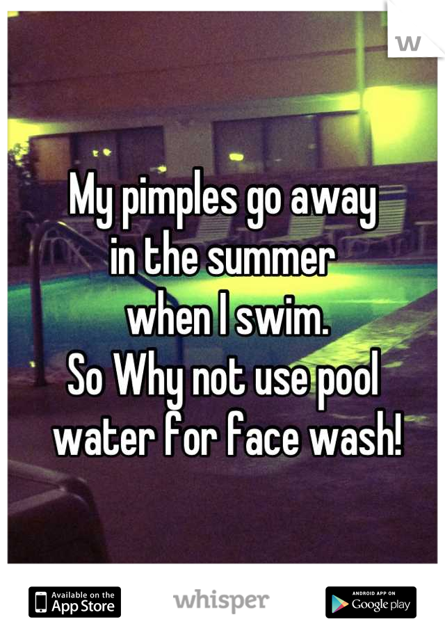 My pimples go away 
in the summer
 when I swim. 
So Why not use pool
 water for face wash!