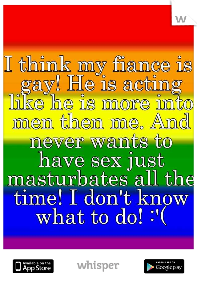 I think my fiance is gay! He is acting like he is more into men then me. And never wants to have sex just masturbates all the time! I don't know what to do! :'(