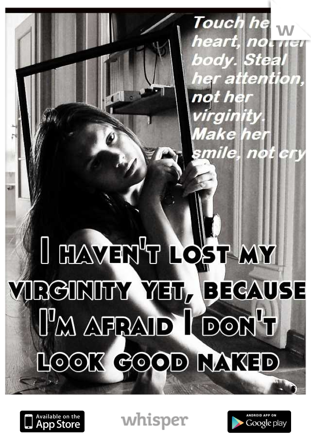 I haven't lost my virginity yet, because I'm afraid I don't look good naked