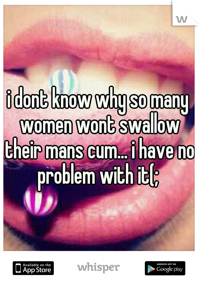 i dont know why so many women wont swallow their mans cum... i have no problem with it(; 
