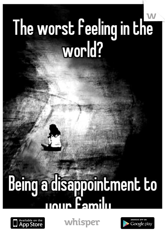 The worst feeling in the world?





Being a disappointment to your family.  