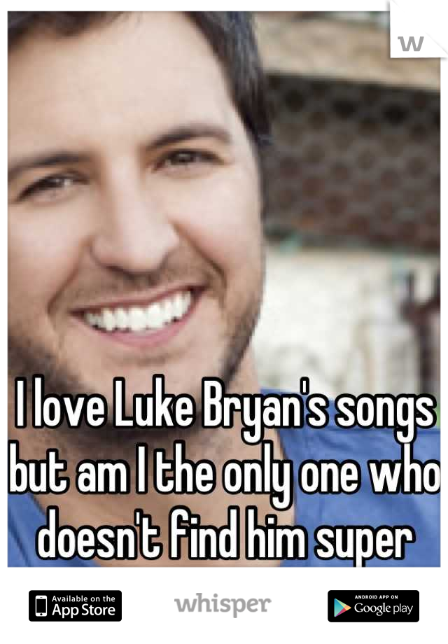 I love Luke Bryan's songs but am I the only one who doesn't find him super sexy? 

