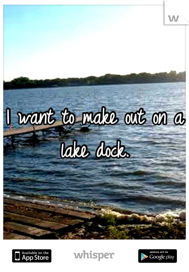 I want to make out on a lake dock.
