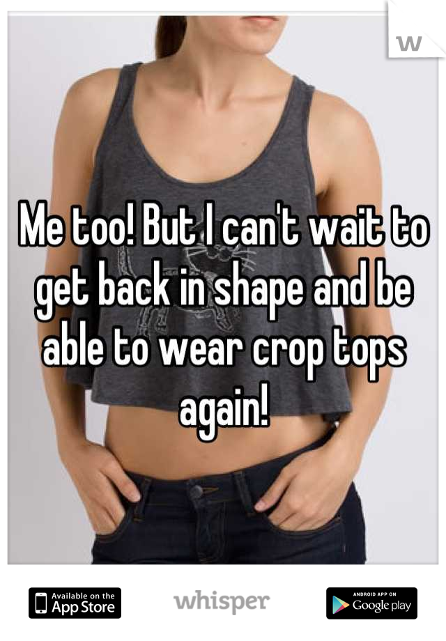Me too! But I can't wait to get back in shape and be able to wear crop tops again!