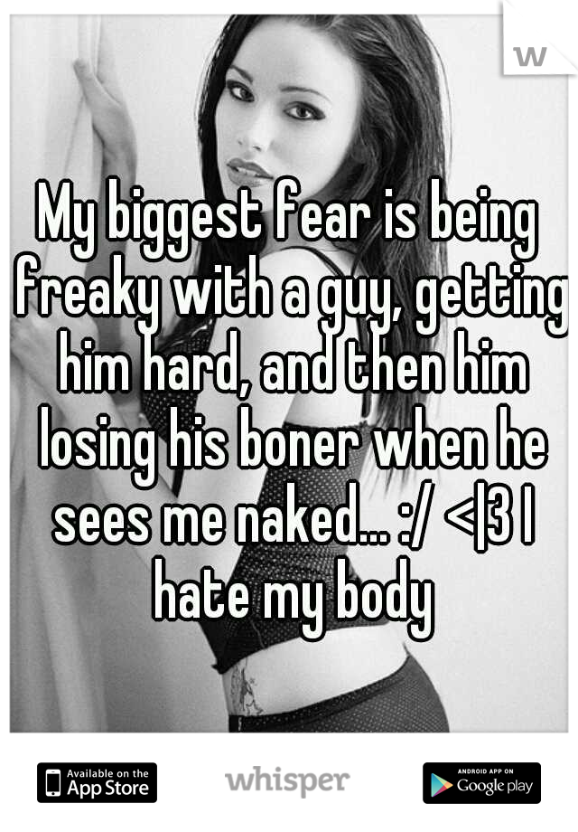 My biggest fear is being freaky with a guy, getting him hard, and then him losing his boner when he sees me naked... :/ <|3 I hate my body