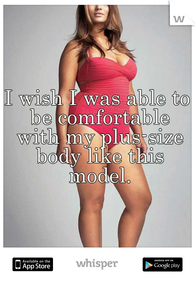 I wish I was able to be comfortable with my plus-size body like this model.