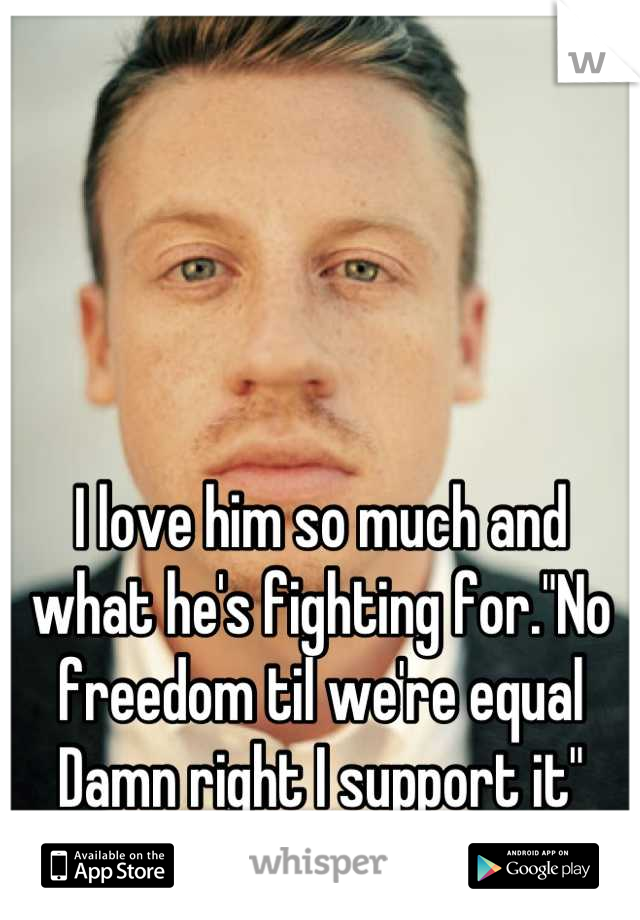 I love him so much and what he's fighting for."No freedom til we're equal
Damn right I support it"