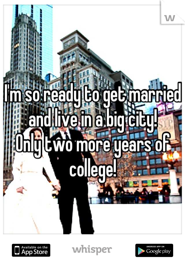 I'm so ready to get married and live in a big city!
Only two more years of college!