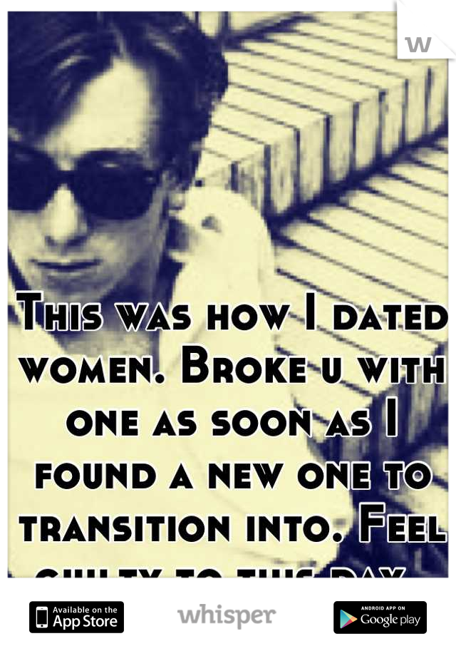 This was how I dated women. Broke u with one as soon as I found a new one to transition into. Feel guilty to this day. 