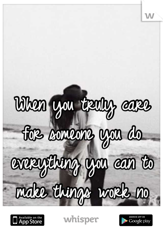 When you truly care for someone you do everything you can to make things work no matter what. 