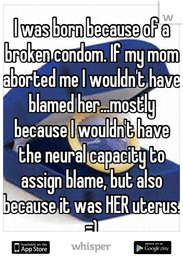 I was born because of a broken condom. If my mom aborted me I wouldn't have blamed her...mostly because I wouldn't have the neural capacity to assign blame, but also because it was HER uterus. =)