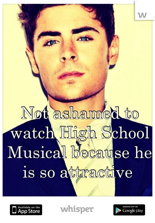 Not ashamed to watch High School Musical because he is so attractive 