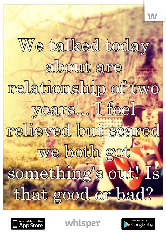 We talked today about are relationship of two years... I feel relieved but scared we both got something's out! Is that good or bad?