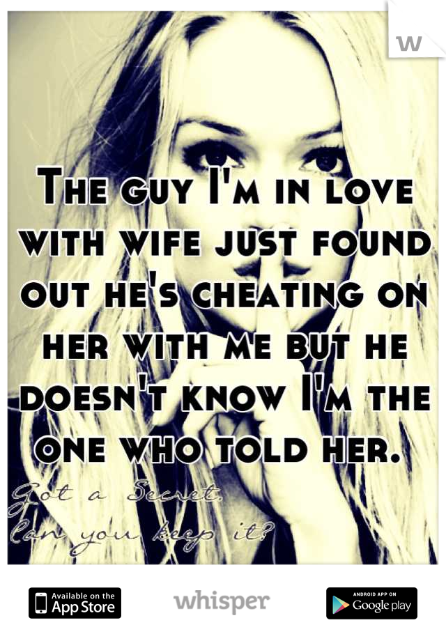 The guy I'm in love with wife just found out he's cheating on her with me but he doesn't know I'm the one who told her. 
