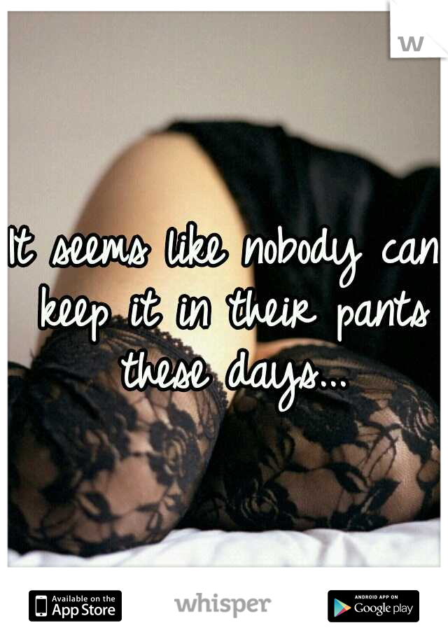 It seems like nobody can keep it in their pants these days...