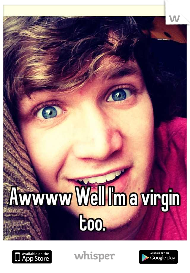 Awwww Well I'm a virgin too. 