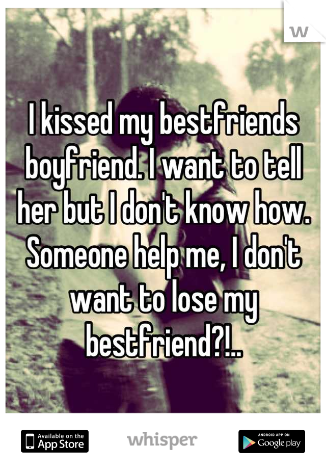 I kissed my bestfriends boyfriend. I want to tell her but I don't know how. Someone help me, I don't want to lose my bestfriend?!..