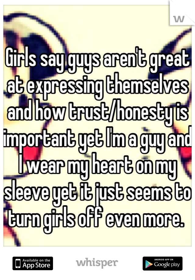 Girls say guys aren't great at expressing themselves and how trust/honesty is important yet I'm a guy and I wear my heart on my sleeve yet it just seems to turn girls off even more. 
