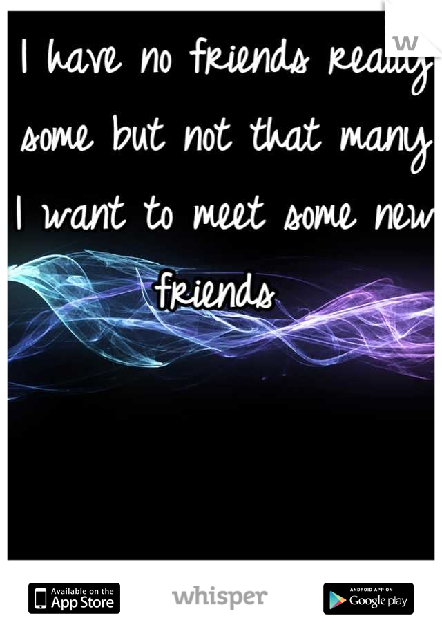 I have no friends really some but not that many I want to meet some new friends 