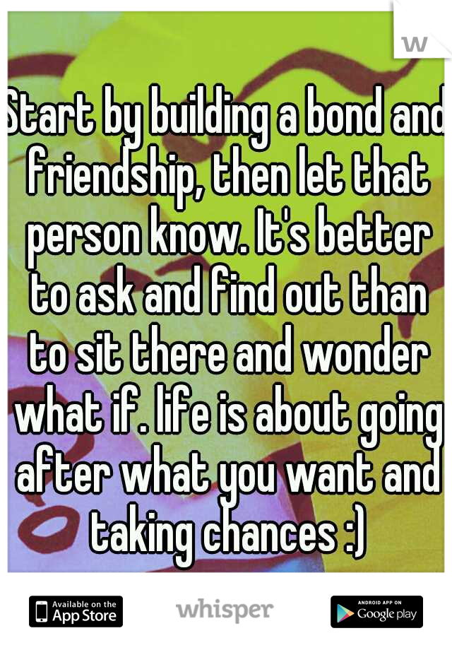 Start by building a bond and friendship, then let that person know. It's better to ask and find out than to sit there and wonder what if. life is about going after what you want and taking chances :)