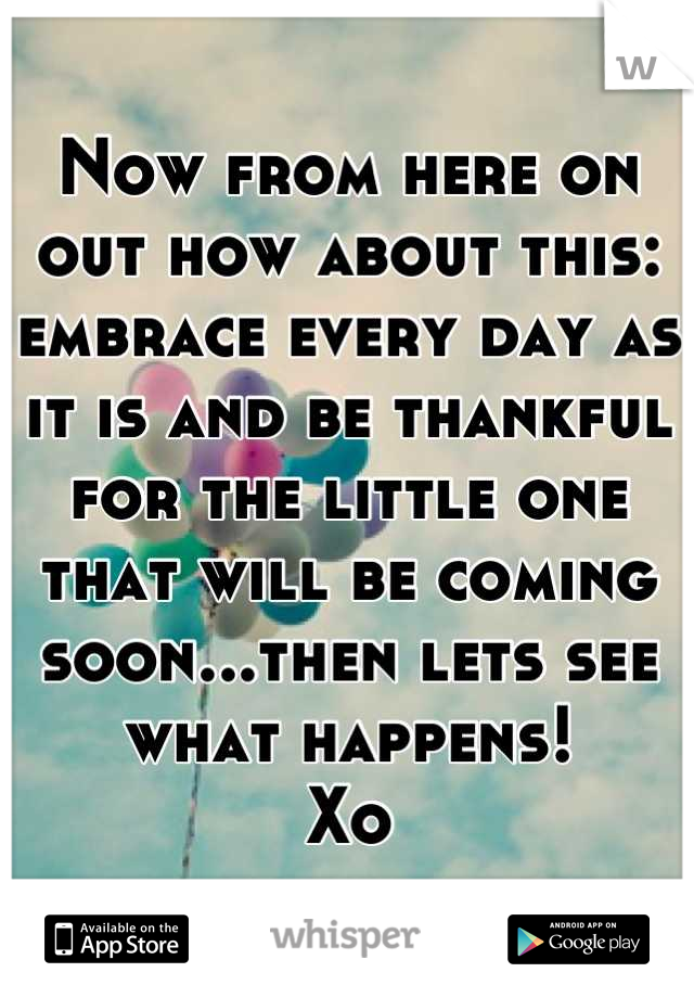 Now from here on out how about this:  embrace every day as it is and be thankful  for the little one that will be coming soon...then lets see what happens!
Xo