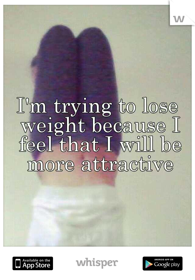 I'm trying to lose weight because I feel that I will be more attractive