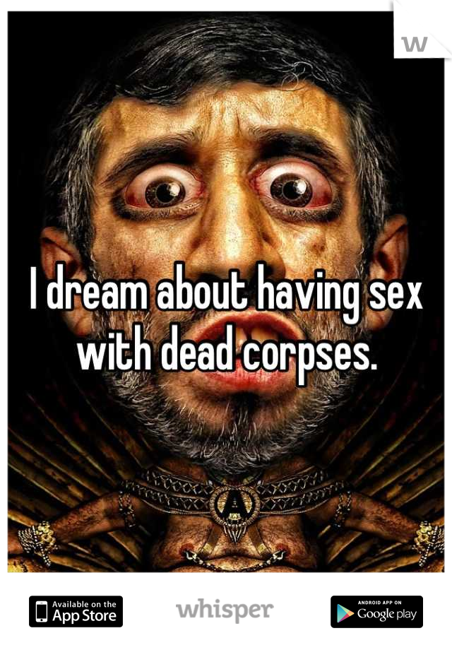 I dream about having sex with dead corpses.
