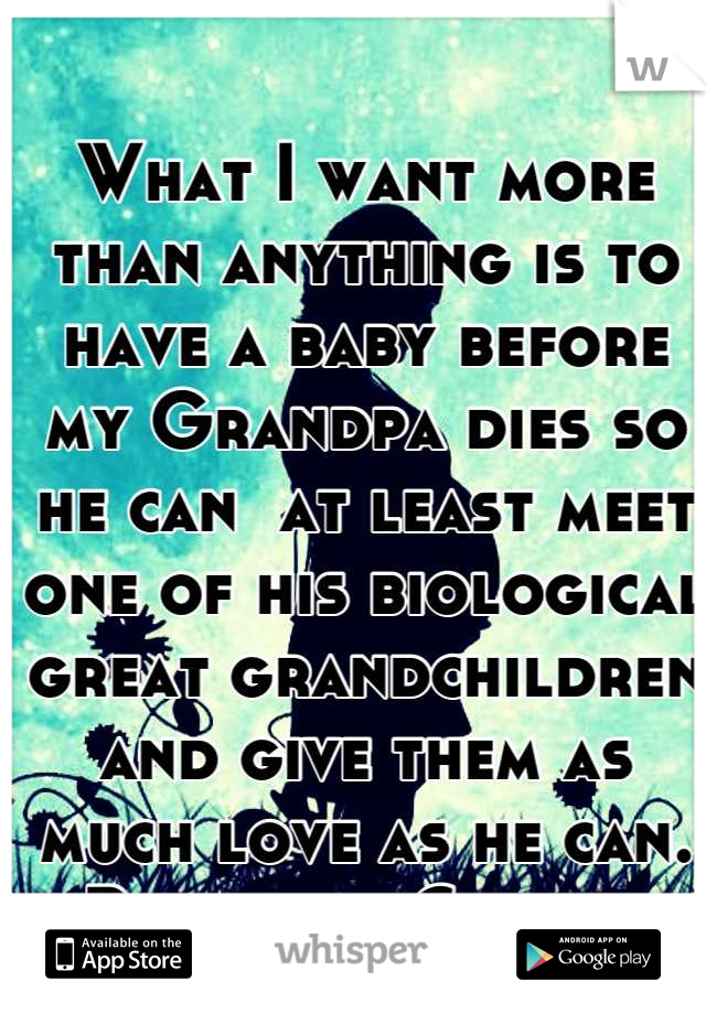 What I want more than anything is to have a baby before my Grandpa dies so he can  at least meet one of his biological great grandchildren and give them as much love as he can. 
-Beautiful Cowgirl