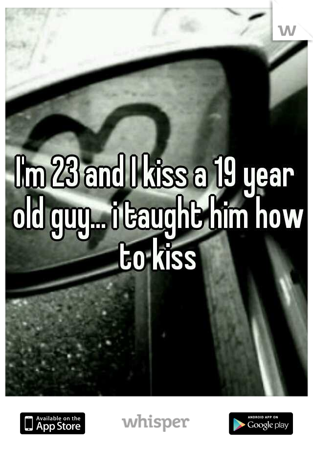 I'm 23 and I kiss a 19 year old guy... i taught him how to kiss