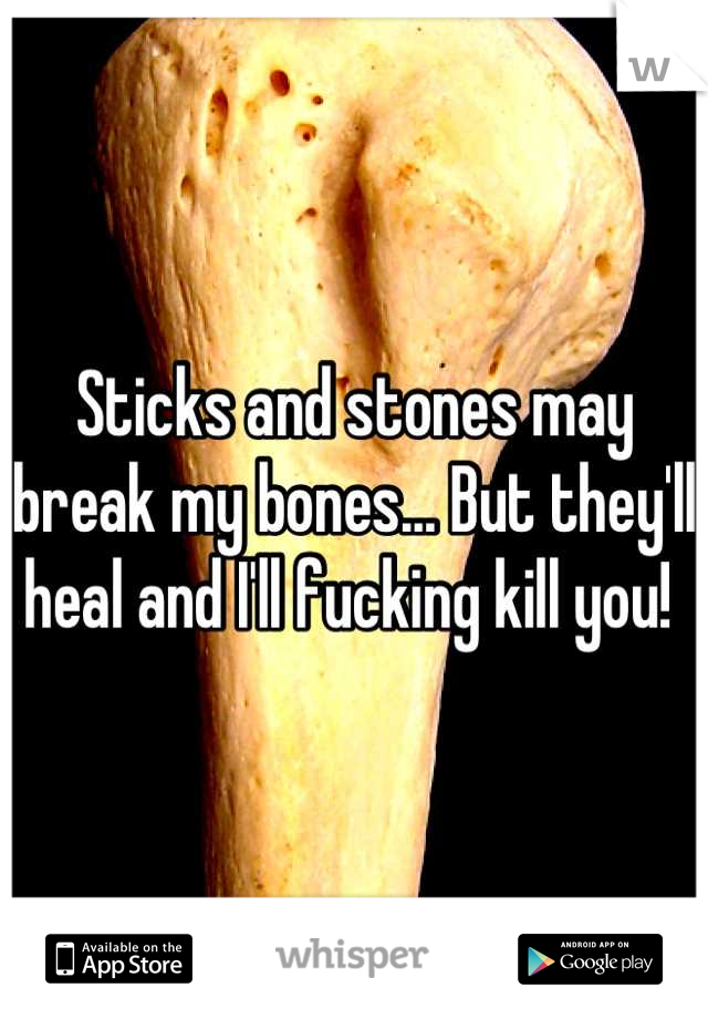 Sticks and stones may break my bones... But they'll heal and I'll fucking kill you! 