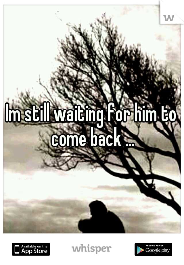 Im still waiting for him to come back ...