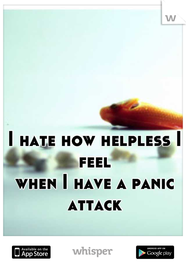 I hate how helpless I feel
when I have a panic attack