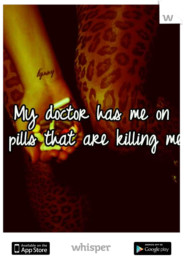 My doctor has me on pills that are killing me