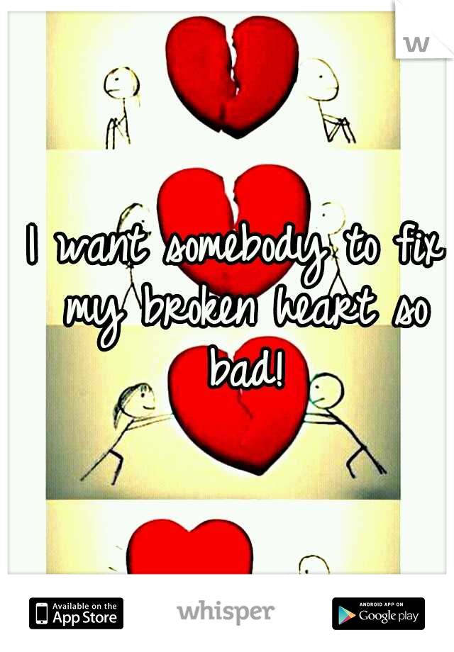 I want somebody to fix my broken heart so bad!