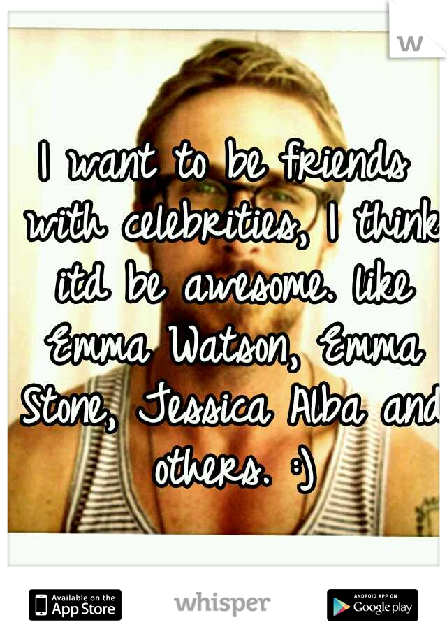 I want to be friends with celebrities, I think itd be awesome. like Emma Watson, Emma Stone, Jessica Alba and others. :)