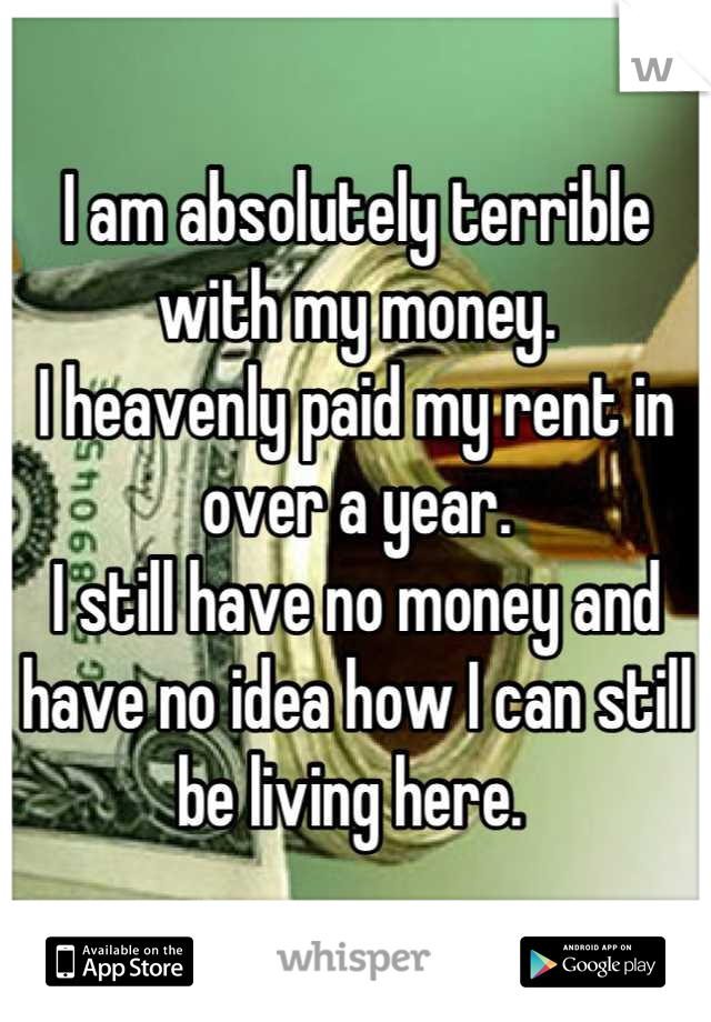 I am absolutely terrible with my money. 
I heavenly paid my rent in over a year.
I still have no money and have no idea how I can still be living here. 
