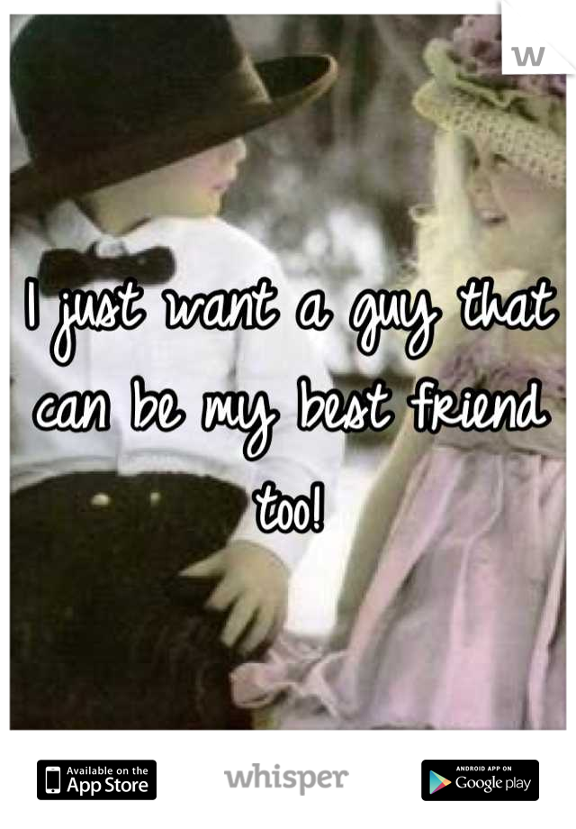 I just want a guy that can be my best friend too!