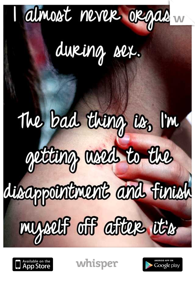 I almost never orgasm during sex. 

The bad thing is, I'm getting used to the disappointment and finish myself off after it's done. 