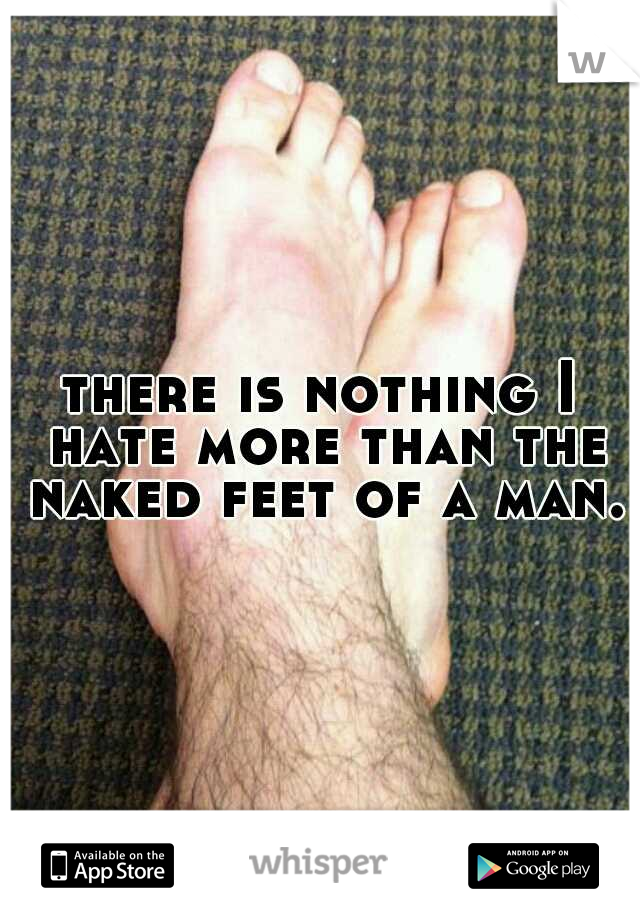 there is nothing I hate more than the naked feet of a man. 