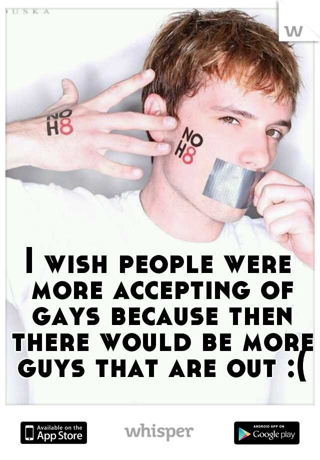 I wish people were more accepting of gays because then there would be more guys that are out :(