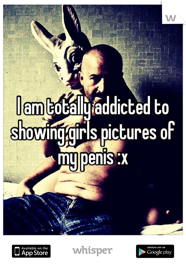 I am totally addicted to showing girls pictures of my penis :x