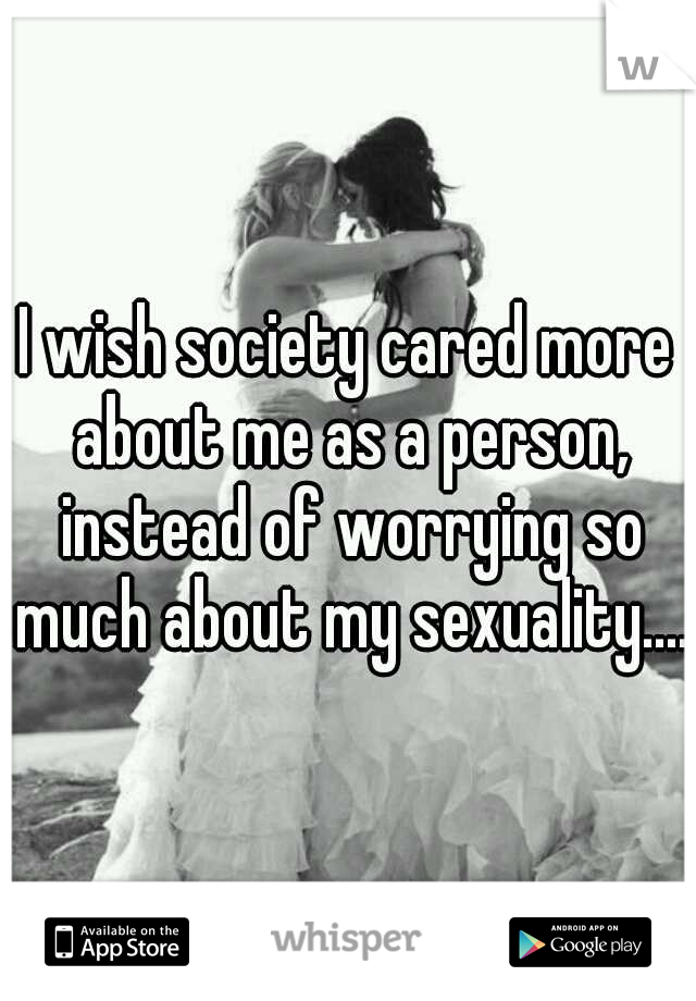 I wish society cared more about me as a person, instead of worrying so much about my sexuality....