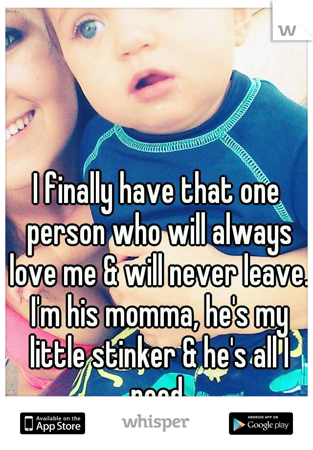 I finally have that one person who will always love me & will never leave. I'm his momma, he's my little stinker & he's all I need.