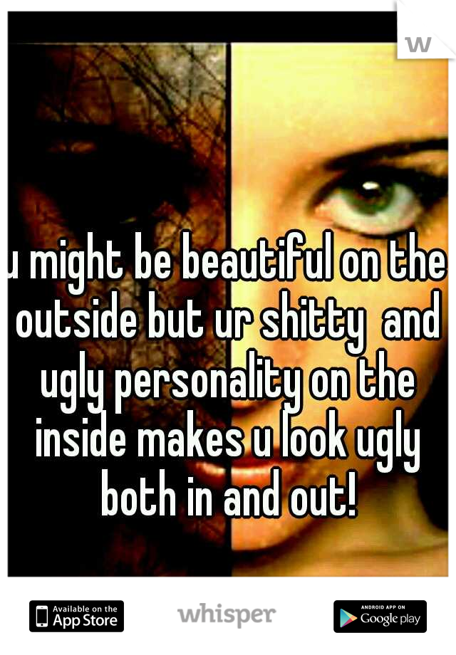 u might be beautiful on the outside but ur shitty  and ugly personality on the inside makes u look ugly both in and out!
