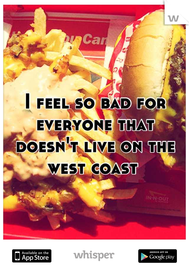 I feel so bad for everyone that doesn't live on the west coast 