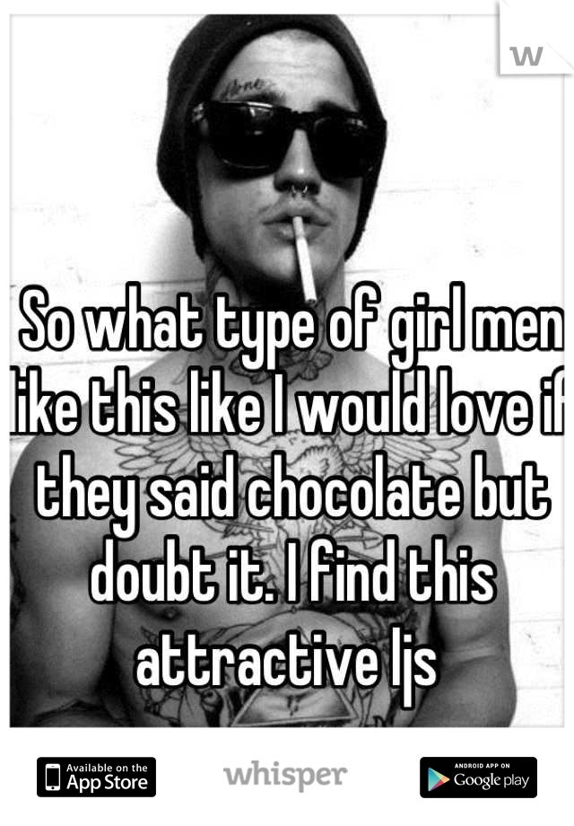 So what type of girl men like this like I would love if they said chocolate but doubt it. I find this attractive Ijs 