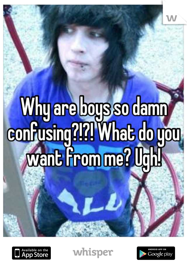 Why are boys so damn confusing?!?! What do you want from me? Ugh!