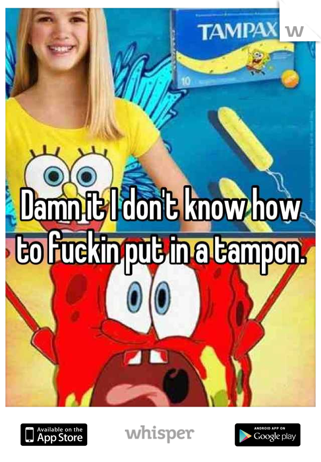 Damn it I don't know how to fuckin put in a tampon.